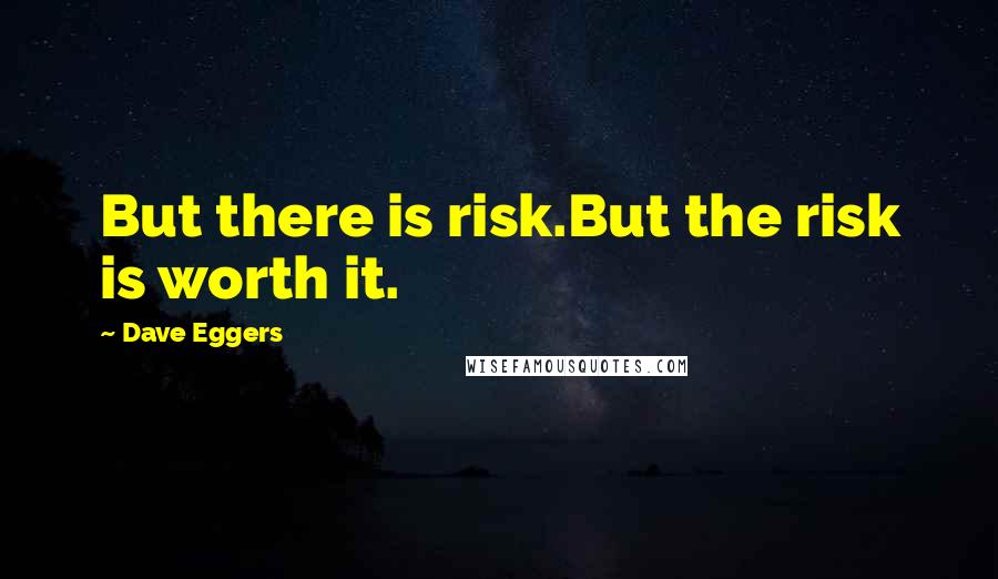 Dave Eggers quotes: But there is risk.But the risk is worth it.