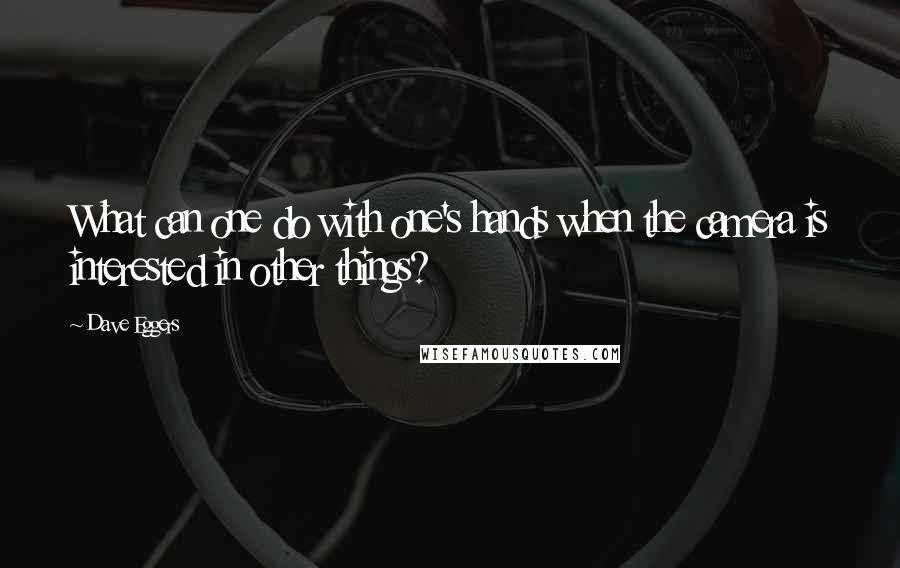 Dave Eggers quotes: What can one do with one's hands when the camera is interested in other things?