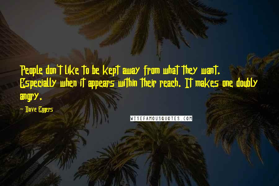 Dave Eggers quotes: People don't like to be kept away from what they want. Especially when it appears within their reach. It makes one doubly angry.