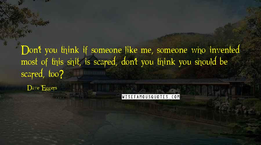 Dave Eggers quotes: Don't you think if someone like me, someone who invented most of this shit, is scared, don't you think you should be scared, too? Dave Eggers quotes: Don't you think if someone like me, someone who invented most of this shit, is scared, don't you think you should be scared, too?
