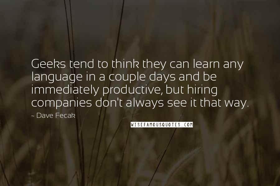 Dave Fecak quotes: Geeks tend to think they can learn any language in a couple days and be immediately productive, but hiring companies don't always see it that way. Dave Fecak quotes: Geeks tend to think they can learn any language in a couple days and be immediately productive, but hiring companies don't always see it that way.