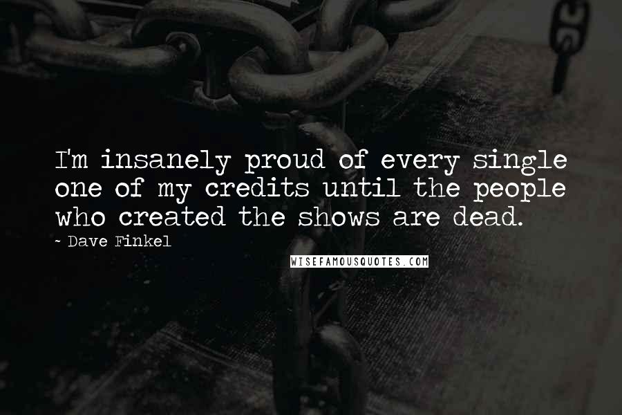 Dave Finkel quotes: I'm insanely proud of every single one of my credits until the people who created the shows are dead. Dave Finkel quotes: I'm insanely proud of every single one of my credits until the people who created the shows are dead.