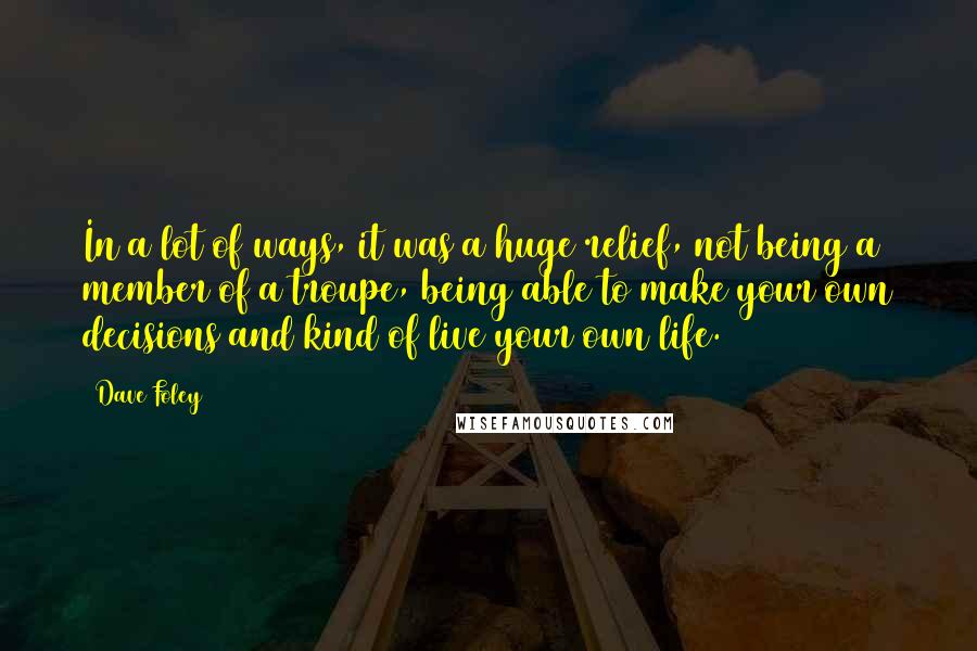 Dave Foley quotes: In a lot of ways, it was a huge relief, not being a member of a troupe, being able to make your own decisions and kind of live your own