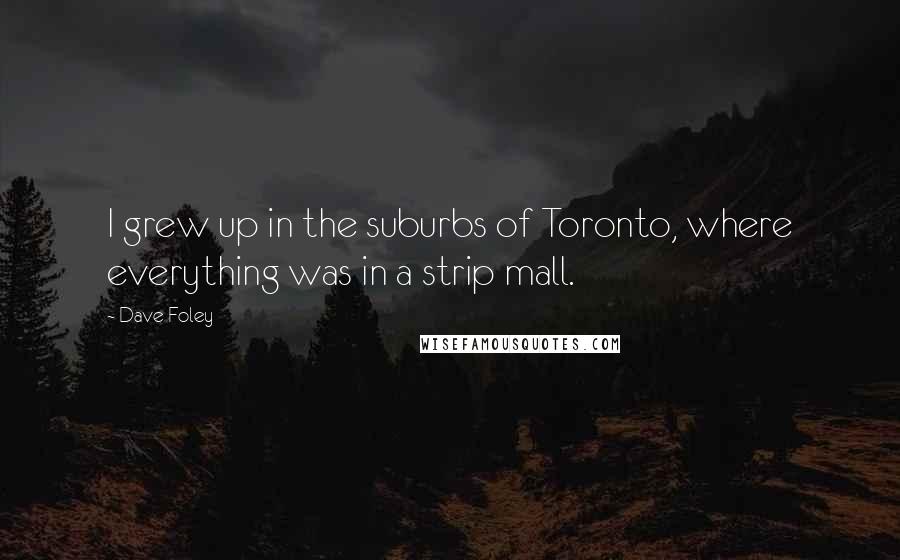 Dave Foley quotes: I grew up in the suburbs of Toronto, where everything was in a strip mall.