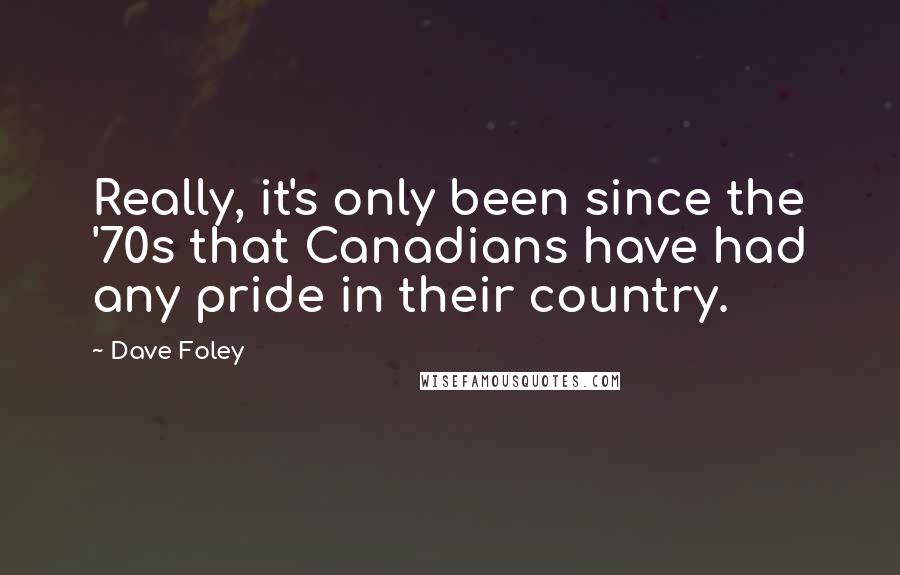 Dave Foley quotes: Really, it's only been since the '70s that Canadians have had any pride in their country.