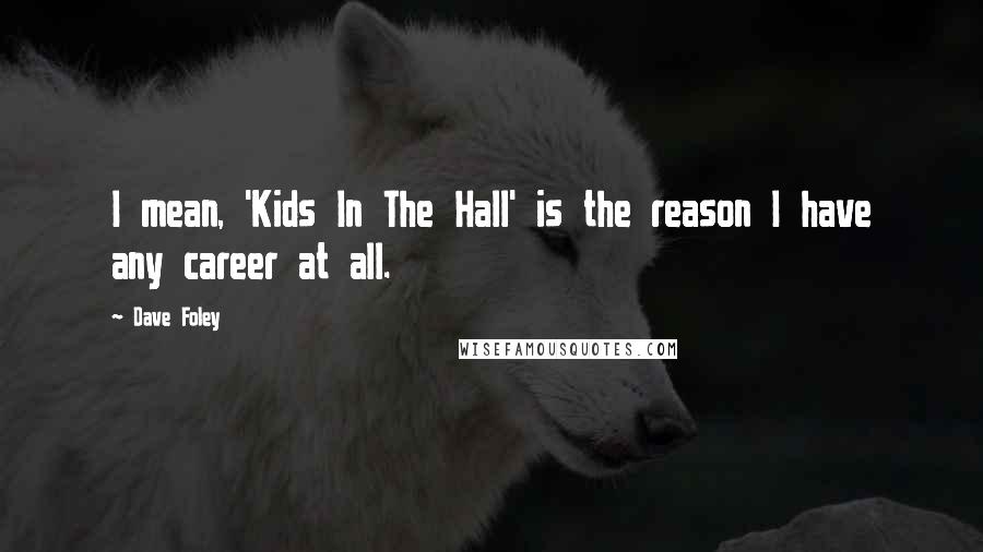 Dave Foley quotes: I mean, 'Kids In The Hall' is the reason I have any career at all.