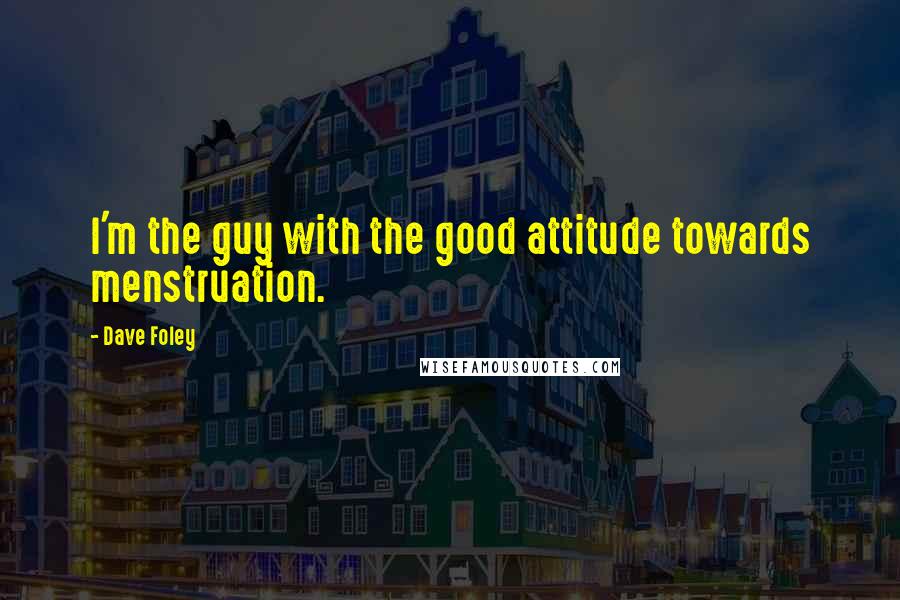 Dave Foley quotes: I'm the guy with the good attitude towards menstruation. Dave Foley quotes: I'm the guy with the good attitude towards menstruation.