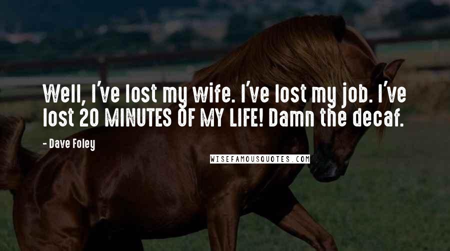 Dave Foley quotes: Well, I've lost my wife. I've lost my job. I've lost 20 MINUTES OF MY LIFE! Damn the decaf. Dave Foley quotes: Well, I've lost my wife. I've lost my job. I've lost 20 MINUTES OF MY LIFE! Damn the decaf.