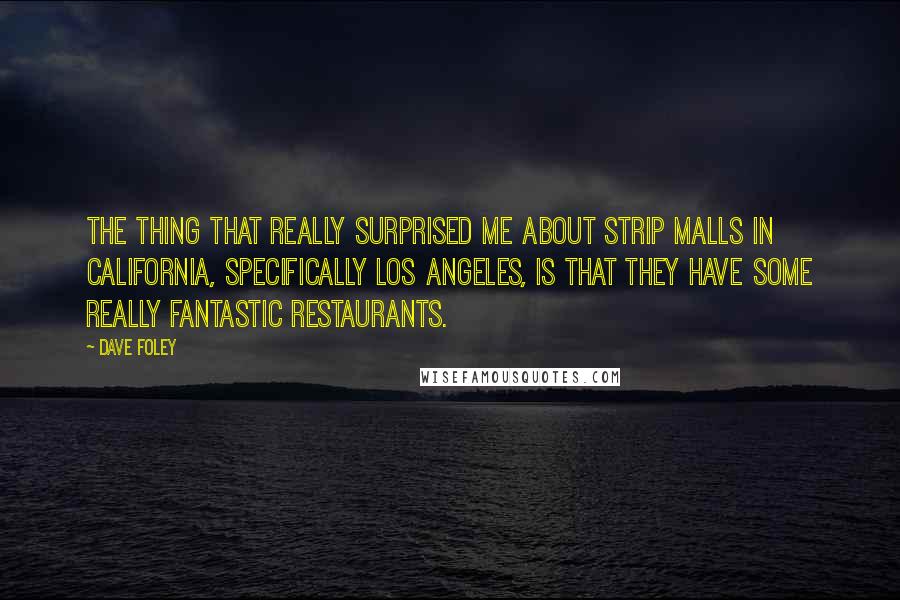 Dave Foley quotes: The thing that really surprised me about strip malls in California, specifically Los Angeles, is that they have some really fantastic restaurants.