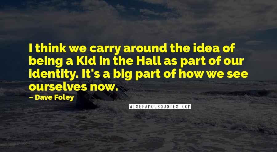 Dave Foley quotes: I think we carry around the idea of being a Kid in the Hall as part of our identity. It's a big part of how we see ourselves now.