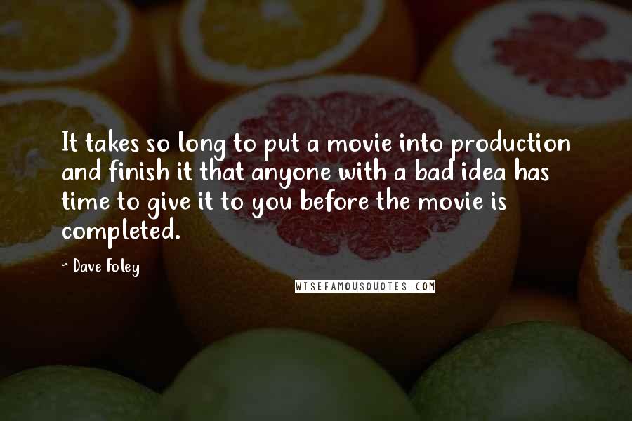 Dave Foley quotes: It takes so long to put a movie into production and finish it that anyone with a bad idea has time to give it to you before the movie is