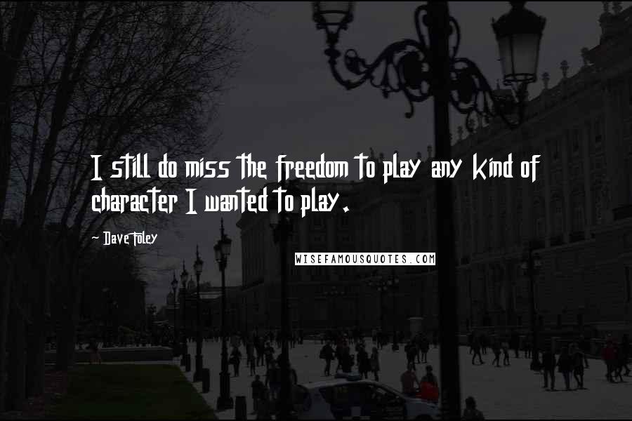 Dave Foley quotes: I still do miss the freedom to play any kind of character I wanted to play.