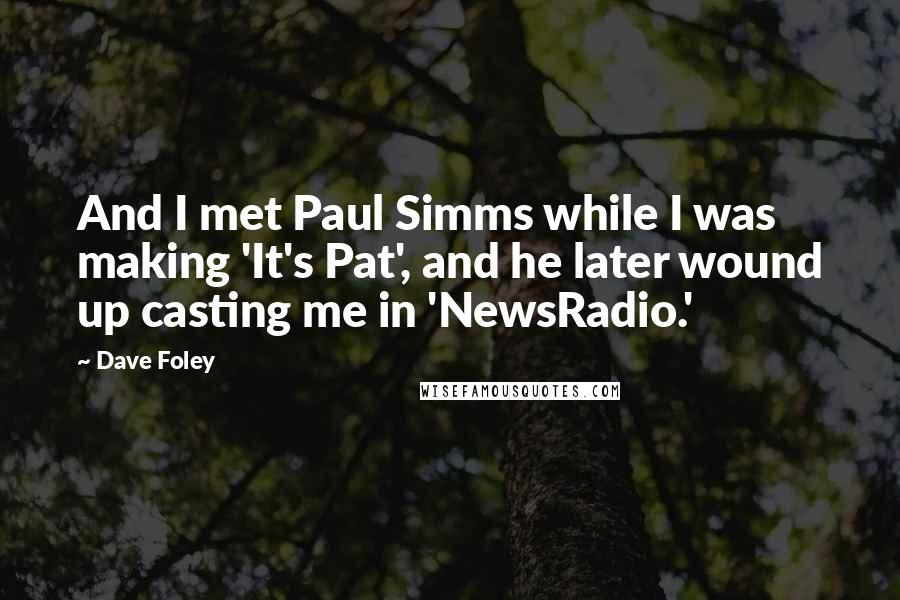 Dave Foley quotes: And I met Paul Simms while I was making 'It's Pat', and he later wound up casting me in 'NewsRadio.'