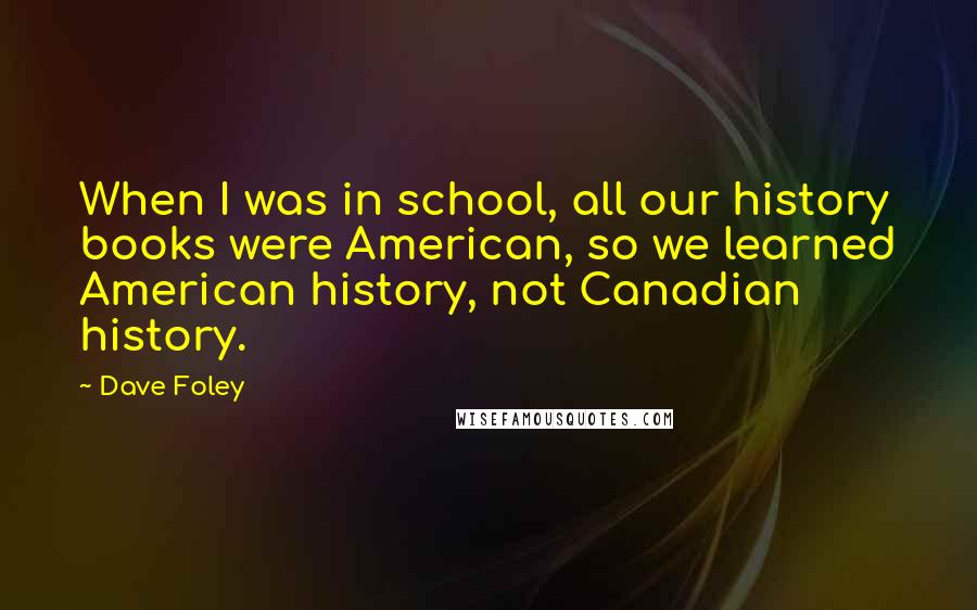 Dave Foley quotes: When I was in school, all our history books were American, so we learned American history, not Canadian history.