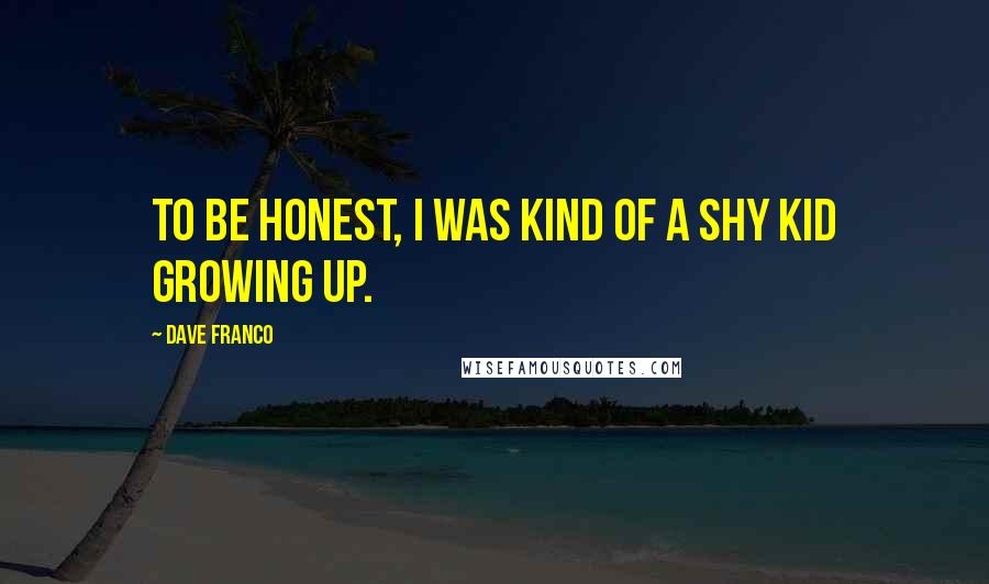 Dave Franco quotes: To be honest, I was kind of a shy kid growing up.