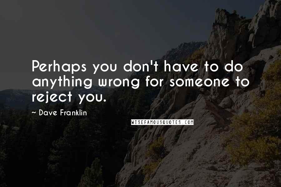 Dave Franklin quotes: Perhaps you don't have to do anything wrong for someone to reject you.