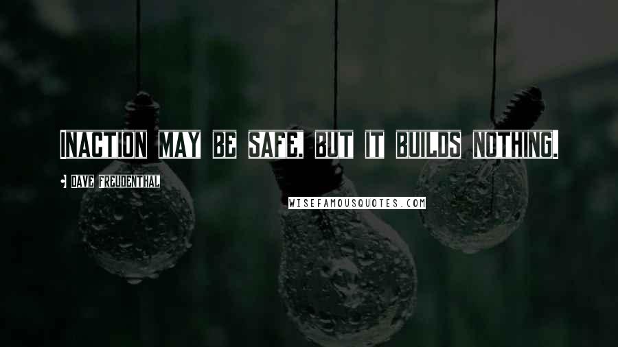 Dave Freudenthal quotes: Inaction may be safe, but it builds nothing.