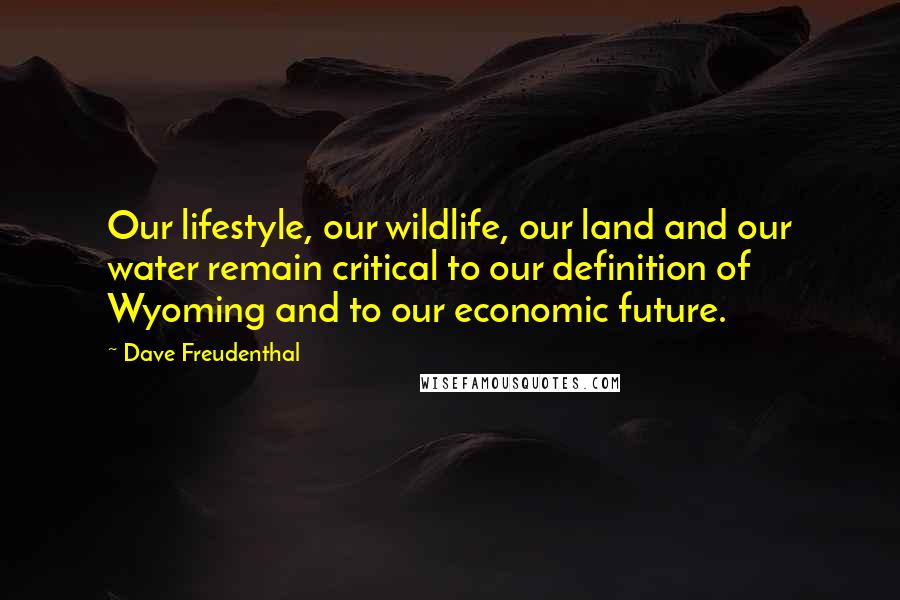 Dave Freudenthal quotes: Our lifestyle, our wildlife, our land and our water remain critical to our definition of Wyoming and to our economic future. Dave Freudenthal quotes: Our lifestyle, our wildlife, our land and our water remain critical to our definition of Wyoming and to our economic future.
