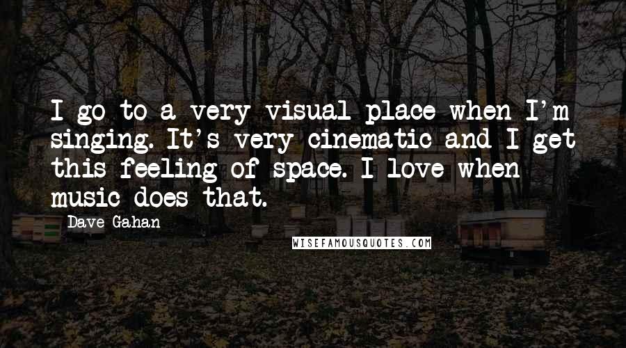 Dave Gahan quotes: I go to a very visual place when I'm singing. It's very cinematic and I get this feeling of space. I love when music does that.