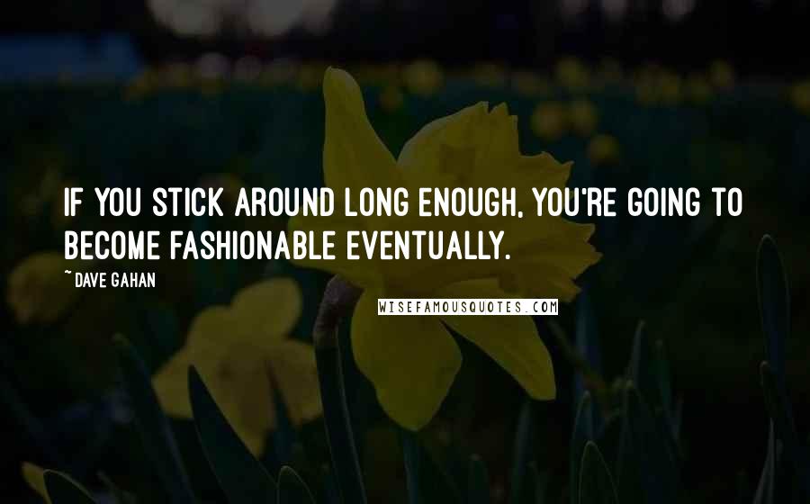 Dave Gahan quotes: If you stick around long enough, you're going to become fashionable eventually.
