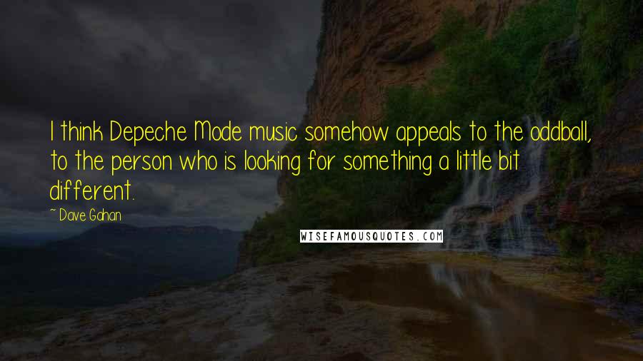 Dave Gahan quotes: I think Depeche Mode music somehow appeals to the oddball, to the person who is looking for something a little bit different.