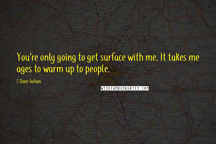 Dave Gahan quotes: You're only going to get surface with me. It takes me ages to warm up to people.