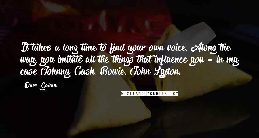 Dave Gahan quotes: It takes a long time to find your own voice. Along the way, you imitate all the things that influence you - in my case Johnny Cash, Bowie, John Lydon.