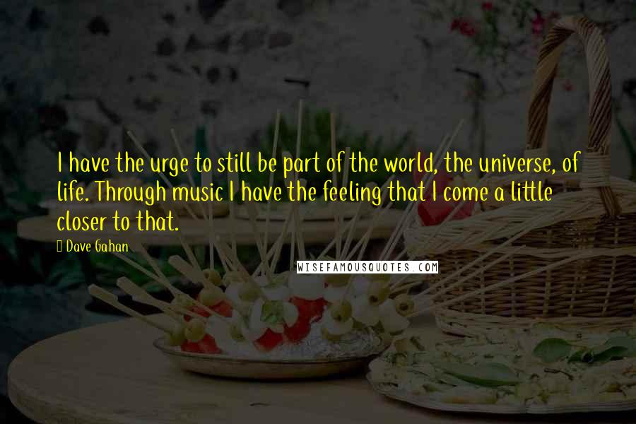 Dave Gahan quotes: I have the urge to still be part of the world, the universe, of life. Through music I have the feeling that I come a little closer to that.