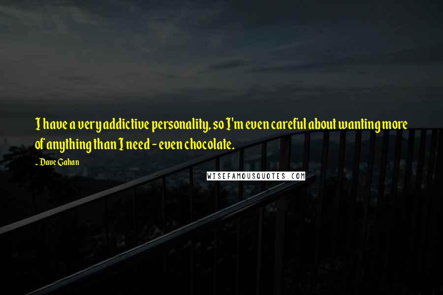 Dave Gahan quotes: I have a very addictive personality, so I'm even careful about wanting more of anything than I need - even chocolate. Dave Gahan quotes: I have a very addictive personality, so I'm even careful about wanting more of anything than I need - even chocolate.