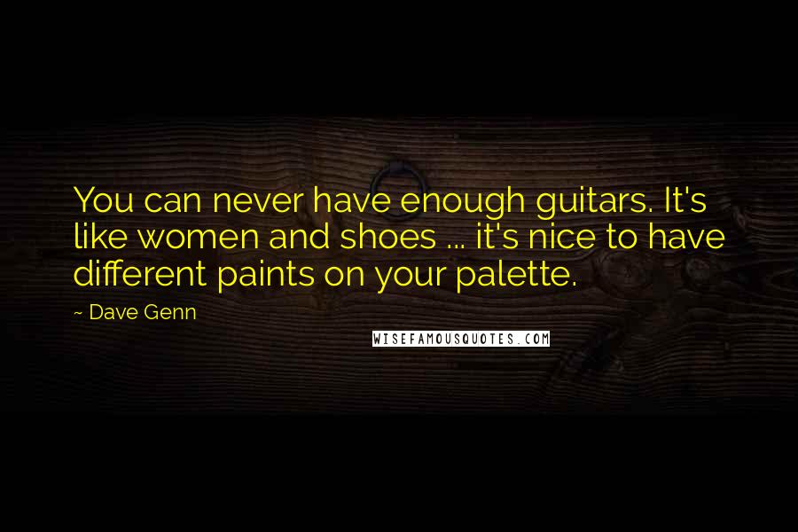 Dave Genn quotes: You can never have enough guitars. It's like women and shoes ... it's nice to have different paints on your palette. Dave Genn quotes: You can never have enough guitars. It's like women and shoes ... it's nice to have different paints on your palette.