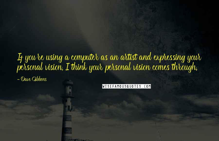 Dave Gibbons quotes: If you're using a computer as an artist and expressing your personal vision, I think your personal vision comes through. Dave Gibbons quotes: If you're using a computer as an artist and expressing your personal vision, I think your personal vision comes through.