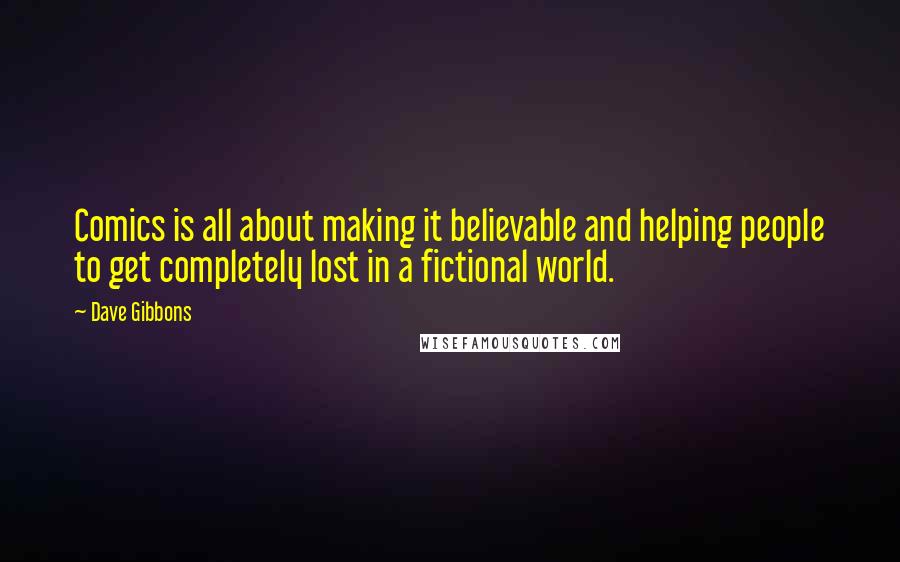 Dave Gibbons quotes: Comics is all about making it believable and helping people to get completely lost in a fictional world. Dave Gibbons quotes: Comics is all about making it believable and helping people to get completely lost in a fictional world.