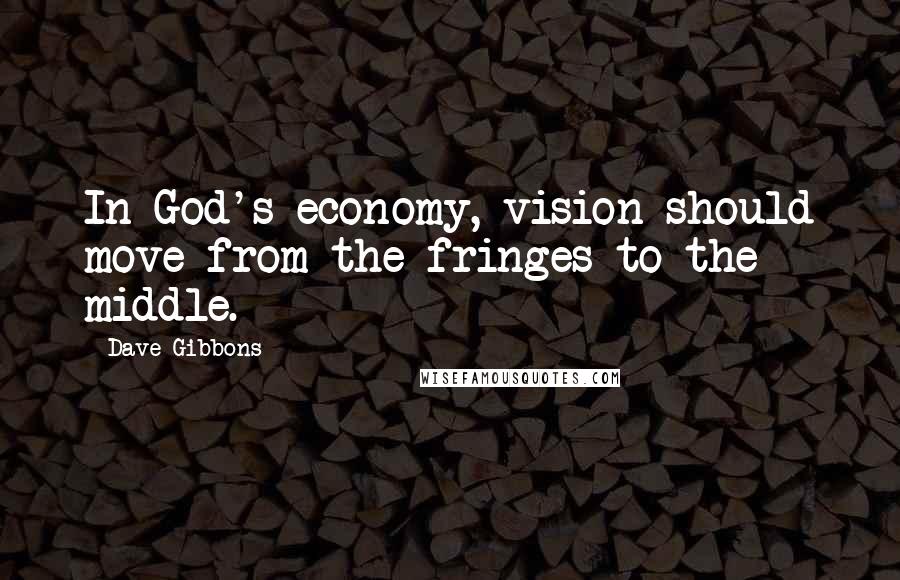 Dave Gibbons quotes: In God's economy, vision should move from the fringes to the middle.