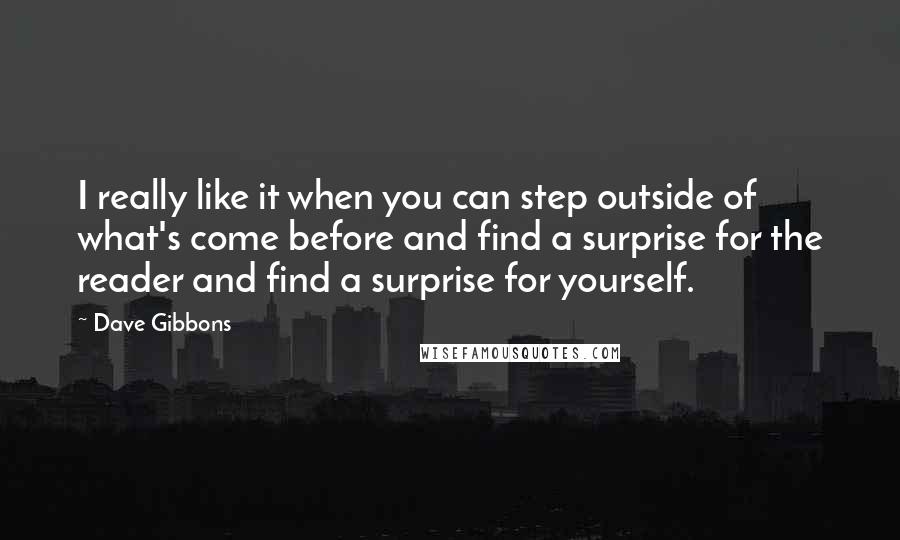 Dave Gibbons quotes: I really like it when you can step outside of what's come before and find a surprise for the reader and find a surprise for yourself. Dave Gibbons quotes: I really like it when you can step outside of what's come before and find a surprise for the reader and find a surprise for yourself.