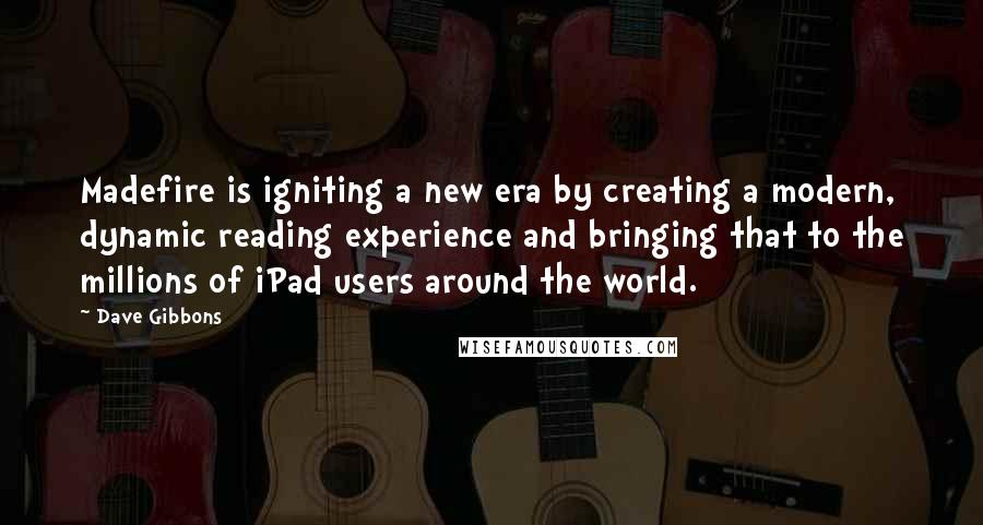 Dave Gibbons quotes: Madefire is igniting a new era by creating a modern, dynamic reading experience and bringing that to the millions of iPad users around the world. Dave Gibbons quotes: Madefire is igniting a new era by creating a modern, dynamic reading experience and bringing that to the millions of iPad users around the world.