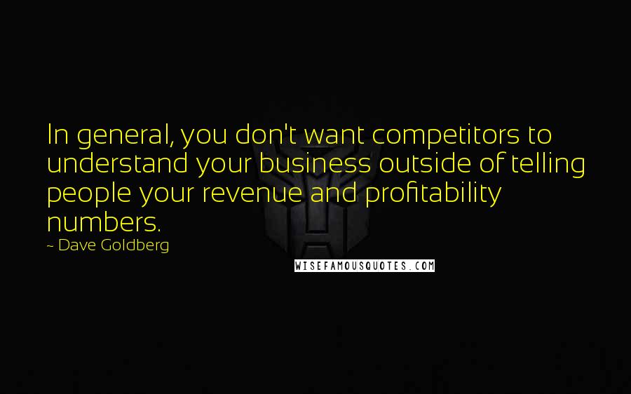 Dave Goldberg quotes: In general, you don't want competitors to understand your business outside of telling people your revenue and profitability numbers. Dave Goldberg quotes: In general, you don't want competitors to understand your business outside of telling people your revenue and profitability numbers.