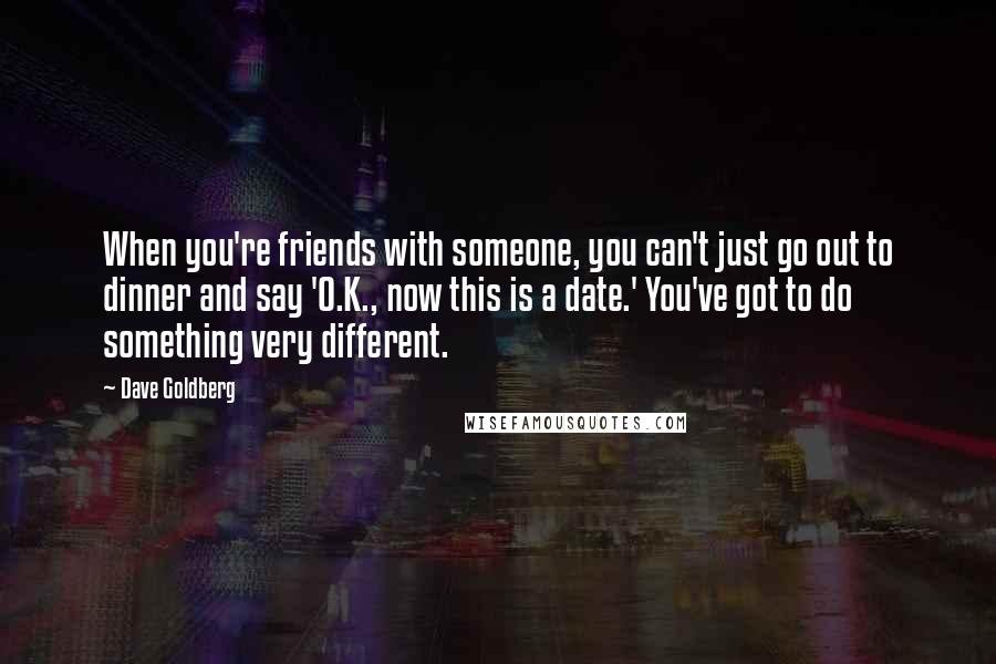 Dave Goldberg quotes: When you're friends with someone, you can't just go out to dinner and say 'O.K., now this is a date.' You've got to do something very different.