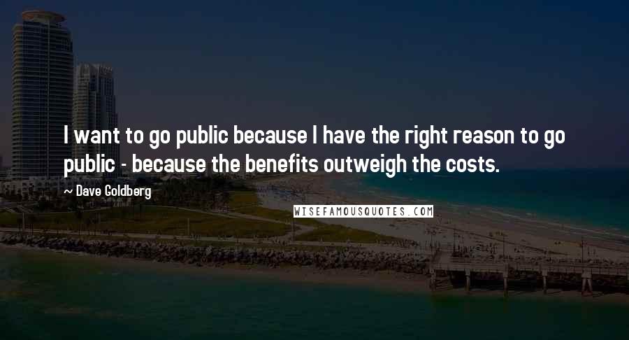 Dave Goldberg quotes: I want to go public because I have the right reason to go public - because the benefits outweigh the costs.