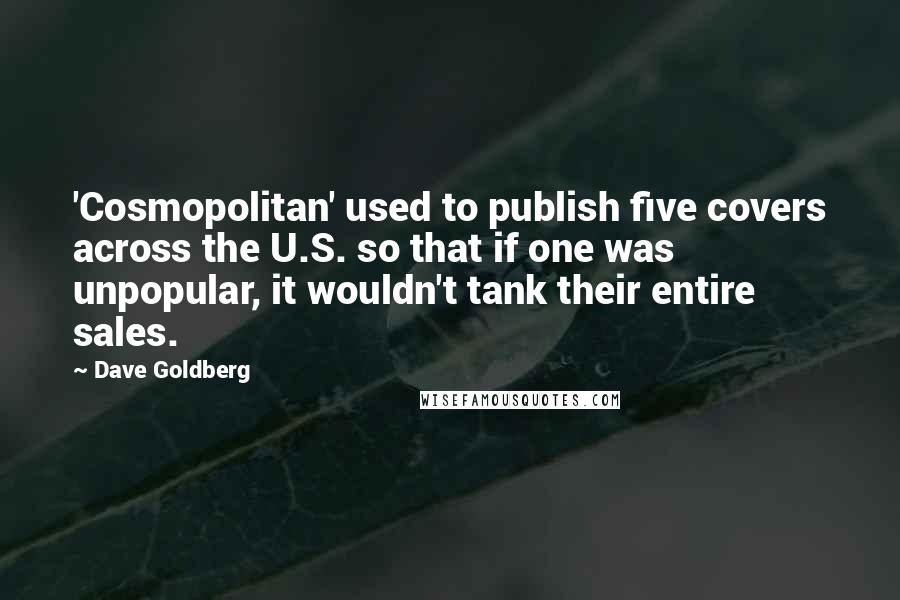 Dave Goldberg quotes: 'Cosmopolitan' used to publish five covers across the U.S. so that if one was unpopular, it wouldn't tank their entire sales. Dave Goldberg quotes: 'Cosmopolitan' used to publish five covers across the U.S. so that if one was unpopular, it wouldn't tank their entire sales.