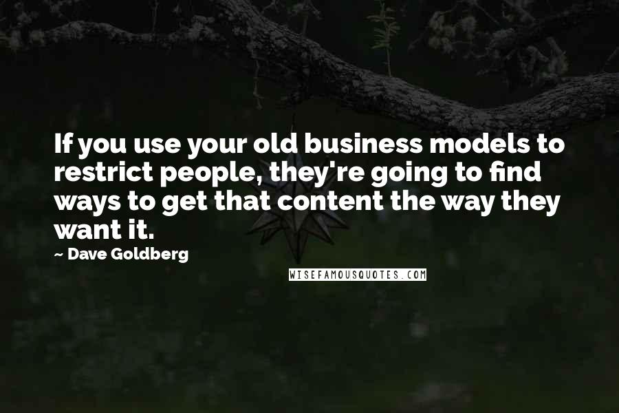 Dave Goldberg quotes: If you use your old business models to restrict people, they're going to find ways to get that content the way they want it.