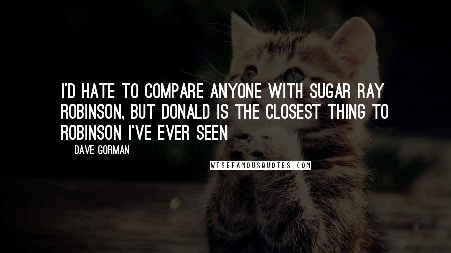 Dave Gorman quotes: I'd hate to compare anyone with Sugar Ray Robinson, but Donald is the closest thing to Robinson I've ever seen