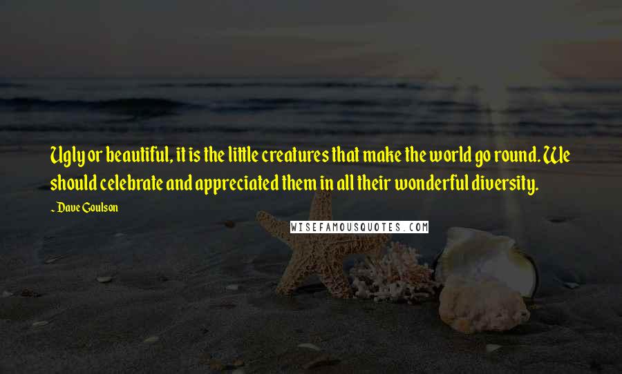 Dave Goulson quotes: Ugly or beautiful, it is the little creatures that make the world go round. We should celebrate and appreciated them in all their wonderful diversity.