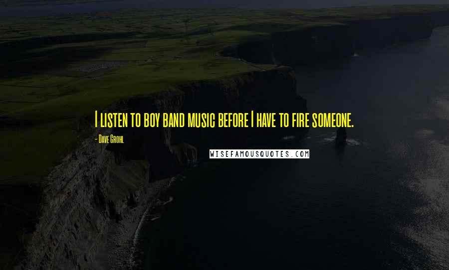 Dave Grohl quotes: I listen to boy band music before I have to fire someone.