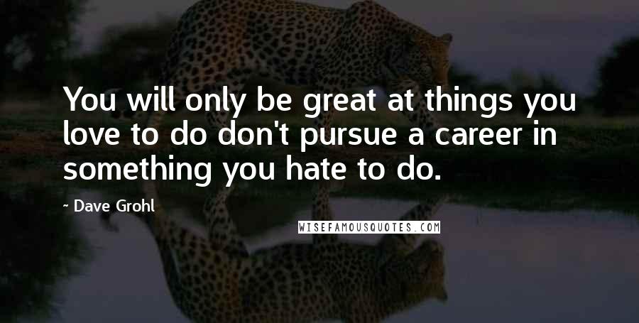 Dave Grohl quotes: You will only be great at things you love to do don't pursue a career in something you hate to do.