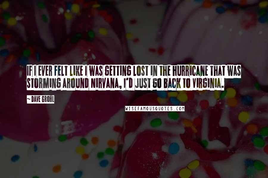 Dave Grohl quotes: If I ever felt like I was getting lost in the hurricane that was storming around Nirvana, I'd just go back to Virginia.