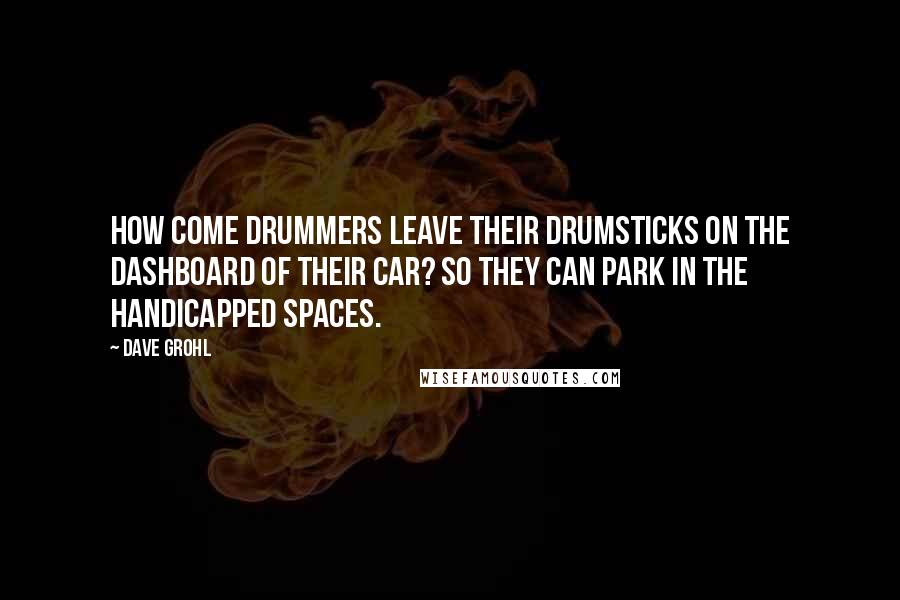 Dave Grohl quotes: How come drummers leave their drumsticks on the dashboard of their car? So they can park in the handicapped spaces.