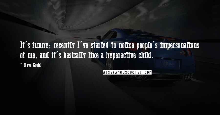Dave Grohl quotes: It's funny; recently I've started to notice people's impersonations of me, and it's basically like a hyperactive child.