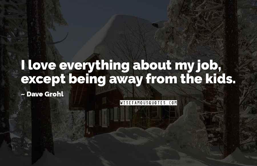 Dave Grohl quotes: I love everything about my job, except being away from the kids.