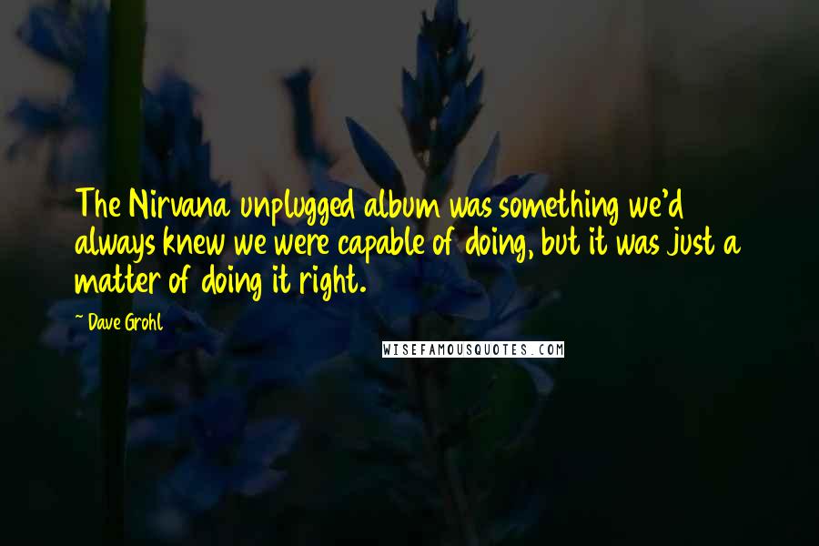 Dave Grohl quotes: The Nirvana unplugged album was something we'd always knew we were capable of doing, but it was just a matter of doing it right.