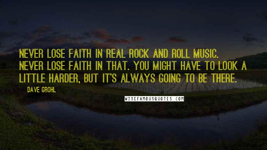 Dave Grohl quotes: Never lose faith in real rock and roll music. Never lose faith in that. You might have to look a little harder, but it's always going to be there.